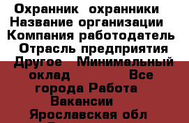 Охранник. охранники › Название организации ­ Компания-работодатель › Отрасль предприятия ­ Другое › Минимальный оклад ­ 50 000 - Все города Работа » Вакансии   . Ярославская обл.,Ярославль г.